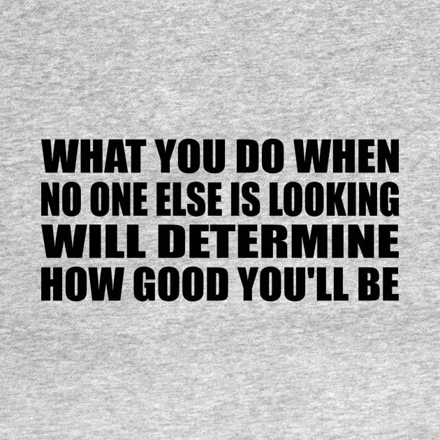 What you do when no one else is looking will determine how good you'll be by BL4CK&WH1TE 